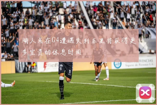 湖人或在G4遭遇失利东里将获得更多宝贵的休息时间