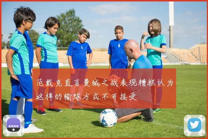 范戴克直言曼城之战表现糟糕认为这样的输球方式不可接受