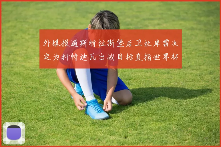 外媒报道斯特拉斯堡后卫杜库雷决定为科特迪瓦出战目标直指世界杯