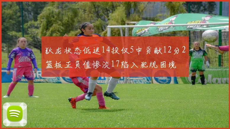 狄龙状态低迷14投仅5中贡献12分2篮板正负值惨淡17陷入犯规困境