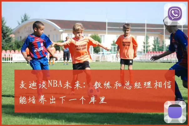 麦迪谈NBA未来：教练和总经理相信能培养出下一个库里