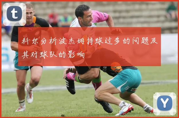 科尔分析波杰姆持球过多的问题及其对球队的影响