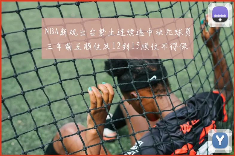 NBA新规出台禁止连续选中状元球员三年前五顺位及12到15顺位不得保护