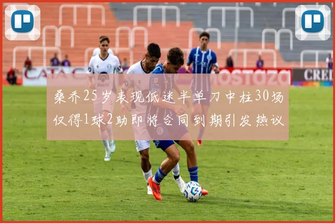 桑乔25岁表现低迷半单刀中柱30场仅得1球2助即将合同到期引发热议
