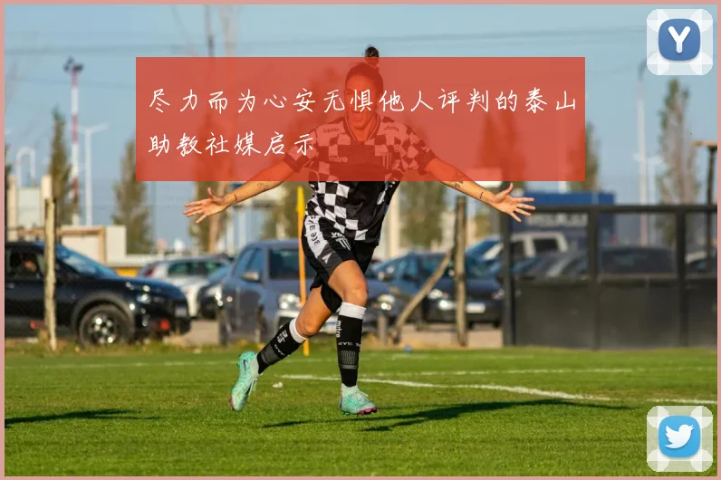 尽力而为心安无惧他人评判的泰山助教社媒启示
