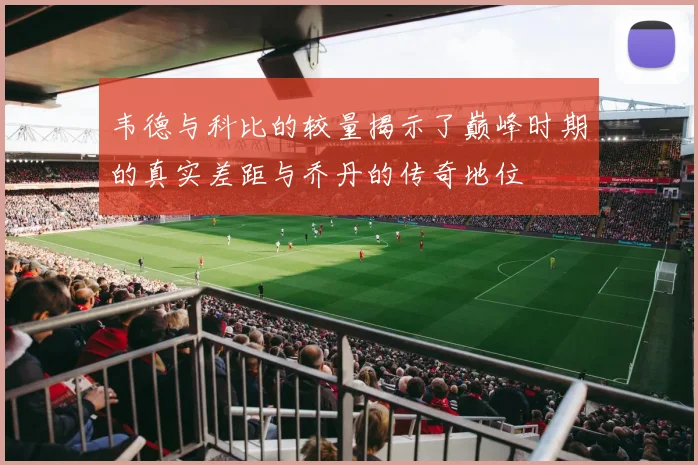 韦德与科比的较量揭示了巅峰时期的真实差距与乔丹的传奇地位