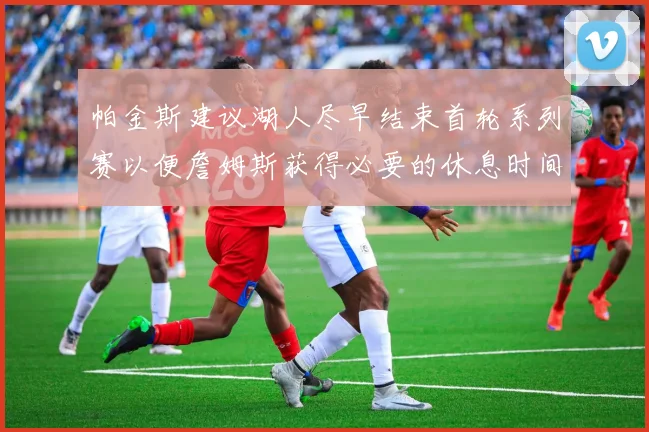 帕金斯建议湖人尽早结束首轮系列赛以便詹姆斯获得必要的休息时间