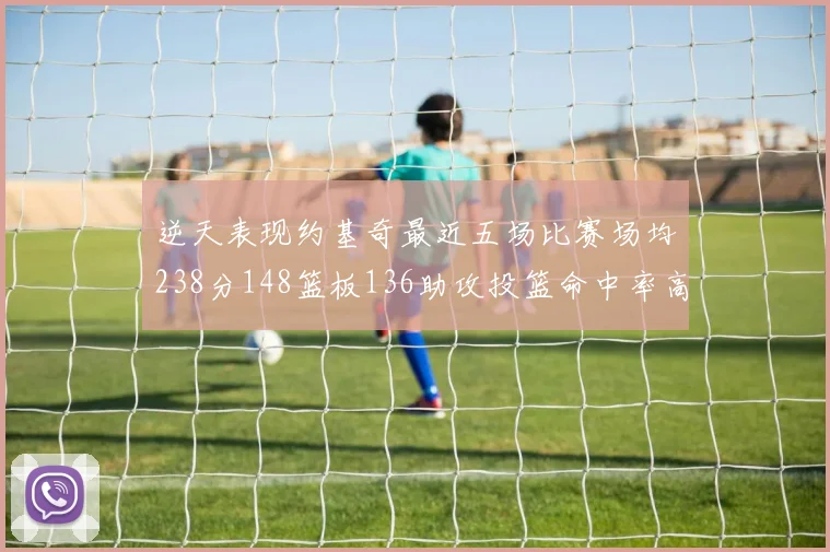 逆天表现约基奇最近五场比赛场均238分148篮板136助攻投篮命中率高达547