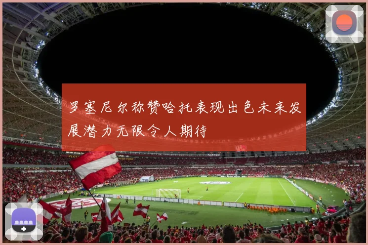 罗塞尼尔称赞哈托表现出色未来发展潜力无限令人期待