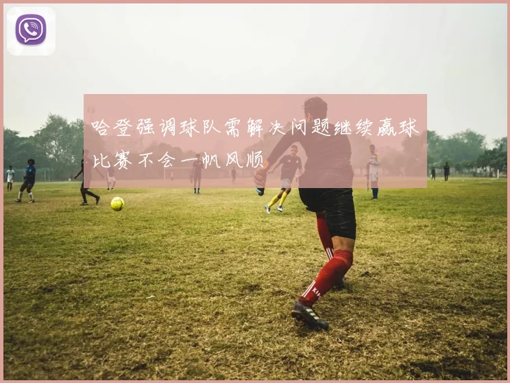 哈登强调球队需解决问题继续赢球比赛不会一帆风顺