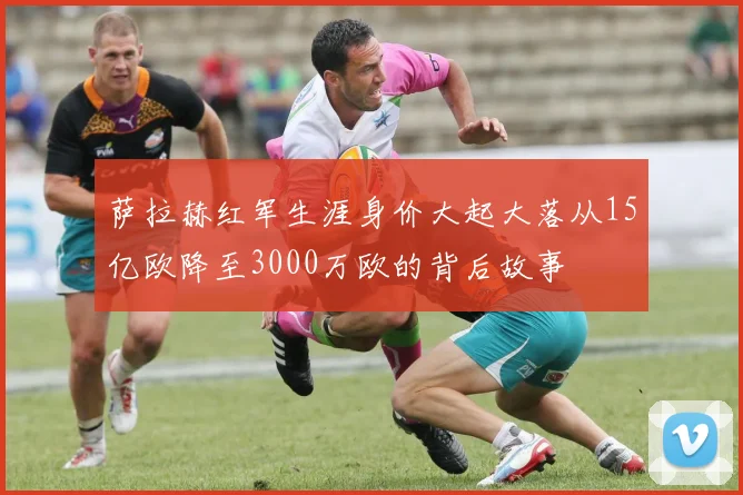 萨拉赫红军生涯身价大起大落从15亿欧降至3000万欧的背后故事